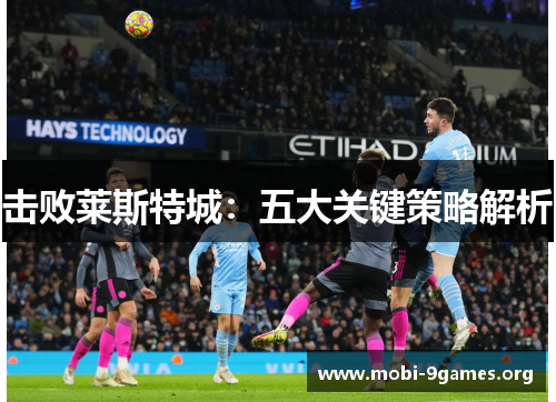 击败莱斯特城:五大关键策略解析 击败莱斯特城:五大关键策略解析