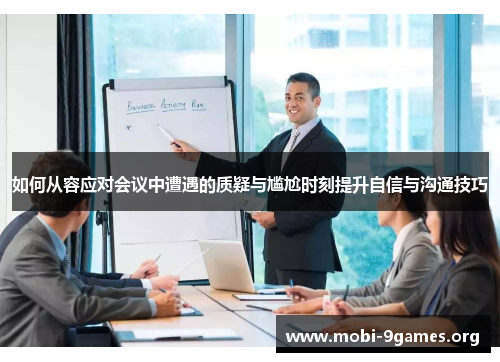 如何从容应对会议中遭遇的质疑与尴尬时刻提升自信与沟通技巧 如何从容应对会议中遭遇的质疑与尴尬时刻提升自信与沟通技巧