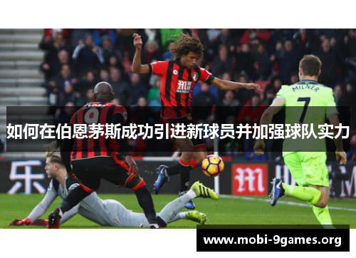 如何在伯恩茅斯成功引进新球员并加强球队实力 如何在伯恩茅斯成功引进新球员并加强球队实力