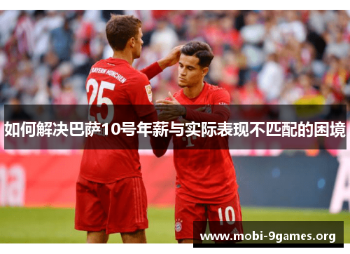 如何解决巴萨10号年薪与实际表现不匹配的困境 如何解决巴萨10号年薪与实际表现不匹配的困境