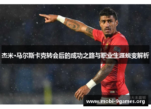 杰米·马尔斯卡克转会后的成功之路与职业生涯蜕变解析 杰米·马尔斯卡克转会后的成功之路与职业生涯蜕变解析