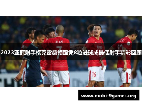 2023亚冠射手榜克雷桑领跑凭8粒进球成最佳射手精彩回顾 2023亚冠射手榜克雷桑领跑凭8粒进球成最佳射手精彩回顾