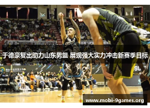 于德豪复出助力山东男篮 展现强大实力冲击新赛季目标 于德豪复出助力山东男篮 展现强大实力冲击新赛季目标