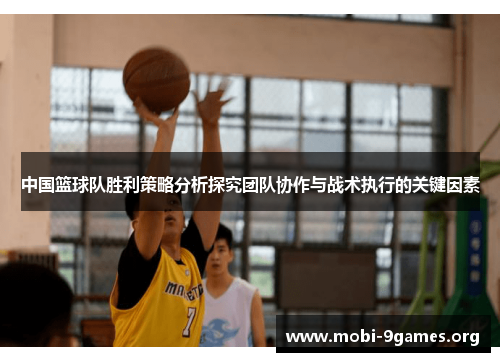 中国篮球队胜利策略分析探究团队协作与战术执行的关键因素 中国篮球队胜利策略分析探究团队协作与战术执行的关键因素