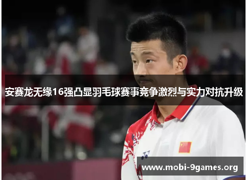 安赛龙无缘16强凸显羽毛球赛事竞争激烈与实力对抗升级