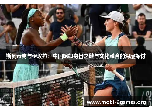 斯瓦泰克与伊埃拉:中国媳妇身份之谜与文化融合的深层探讨 斯瓦泰克与伊埃拉:中国媳妇身份之谜与文化融合的深层探讨