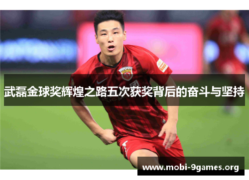 武磊金球奖辉煌之路五次获奖背后的奋斗与坚持 武磊金球奖辉煌之路五次获奖背后的奋斗与坚持