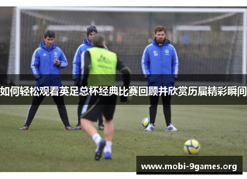 如何轻松观看英足总杯经典比赛回顾并欣赏历届精彩瞬间 如何轻松观看英足总杯经典比赛回顾并欣赏历届精彩瞬间
