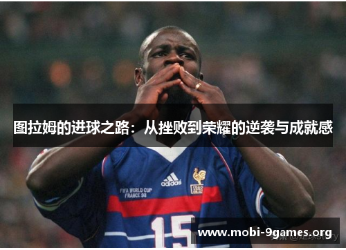图拉姆的进球之路:从挫败到荣耀的逆袭与成就感 图拉姆的进球之路:从挫败到荣耀的逆袭与成就感