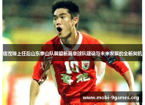 宿茂臻上任后山东泰山队展望新篇章球队建设与未来发展的全新契机 宿茂臻上任后山东泰山队展望新篇章球队建设与未来发展的全新契机
