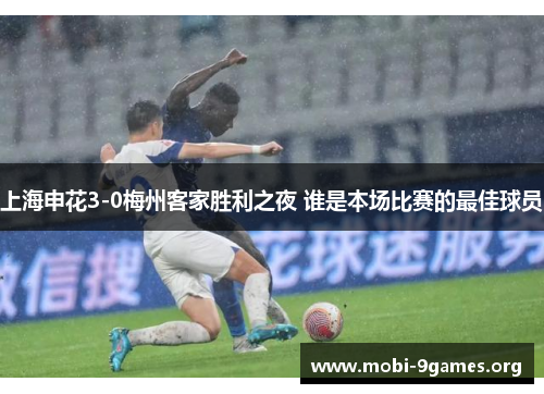 上海申花3-0梅州客家胜利之夜 谁是本场比赛的最佳球员 上海申花3-0梅州客家胜利之夜 谁是本场比赛的最佳球员