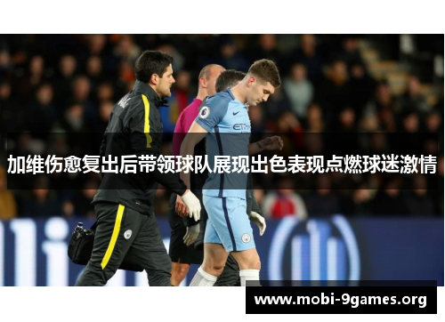 加维伤愈复出后带领球队展现出色表现点燃球迷激情 加维伤愈复出后带领球队展现出色表现点燃球迷激情