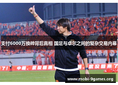 支付6000万换帅背后真相 国足与卓尔之间的复杂交易内幕 支付6000万换帅背后真相 国足与卓尔之间的复杂交易内幕