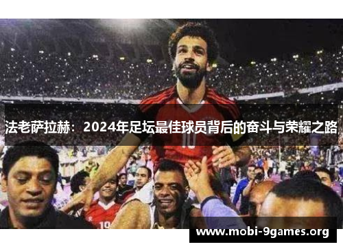 法老萨拉赫:2024年足坛最佳球员背后的奋斗与荣耀之路 法老萨拉赫:2024年足坛最佳球员背后的奋斗与荣耀之路