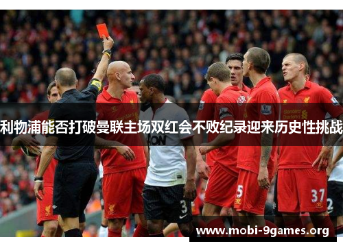 利物浦能否打破曼联主场双红会不败纪录迎来历史性挑战 利物浦能否打破曼联主场双红会不败纪录迎来历史性挑战