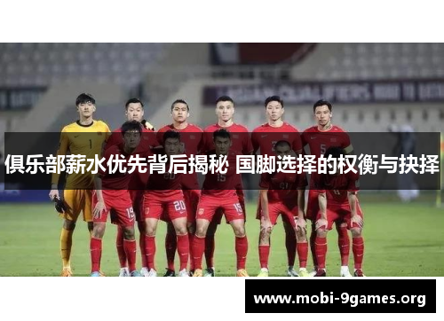 俱乐部薪水优先背后揭秘 国脚选择的权衡与抉择 俱乐部薪水优先背后揭秘 国脚选择的权衡与抉择