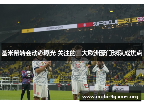 基米希转会动态曝光 关注的三大欧洲豪门球队成焦点 基米希转会动态曝光 关注的三大欧洲豪门球队成焦点