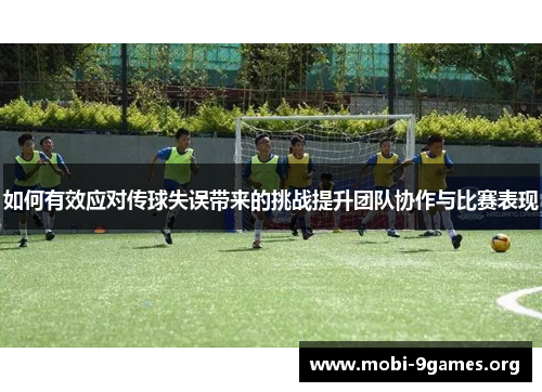 如何有效应对传球失误带来的挑战提升团队协作与比赛表现 如何有效应对传球失误带来的挑战提升团队协作与比赛表现