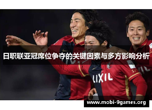 日职联亚冠席位争夺的关键因素与多方影响分析 日职联亚冠席位争夺的关键因素与多方影响分析