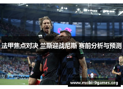 法甲焦点对决 兰斯迎战尼斯 赛前分析与预测 法甲焦点对决 兰斯迎战尼斯 赛前分析与预测