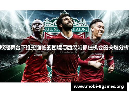 欧冠舞台下维拉面临的困境与西汉姆抓住机会的关键分析 欧冠舞台下维拉面临的困境与西汉姆抓住机会的关键分析