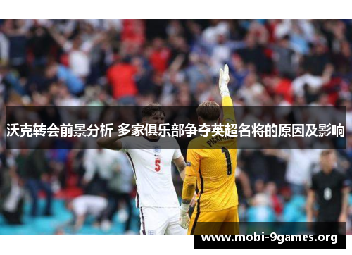 沃克转会前景分析 多家俱乐部争夺英超名将的原因及影响 沃克转会前景分析 多家俱乐部争夺英超名将的原因及影响