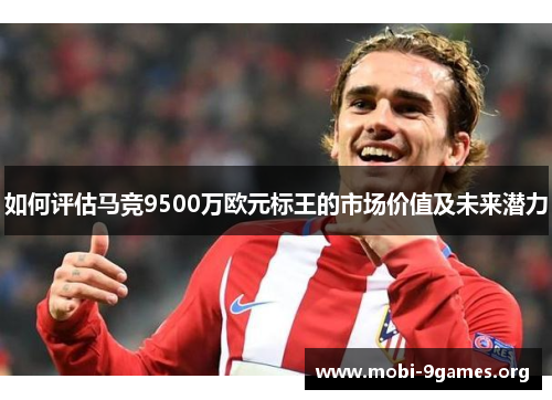 如何评估马竞9500万欧元标王的市场价值及未来潜力 如何评估马竞9500万欧元标王的市场价值及未来潜力