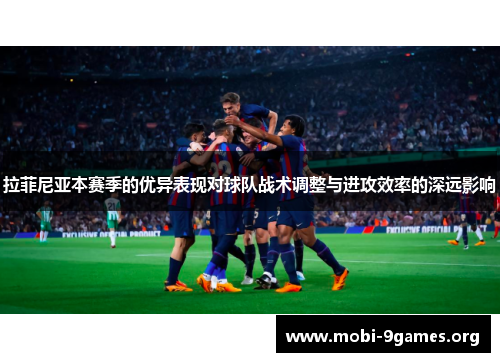 拉菲尼亚本赛季的优异表现对球队战术调整与进攻效率的深远影响