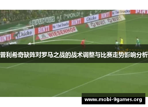 普利希奇缺阵对罗马之战的战术调整与比赛走势影响分析 普利希奇缺阵对罗马之战的战术调整与比赛走势影响分析