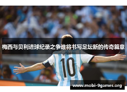 梅西与贝利进球纪录之争谁将书写足坛新的传奇篇章 梅西与贝利进球纪录之争谁将书写足坛新的传奇篇章