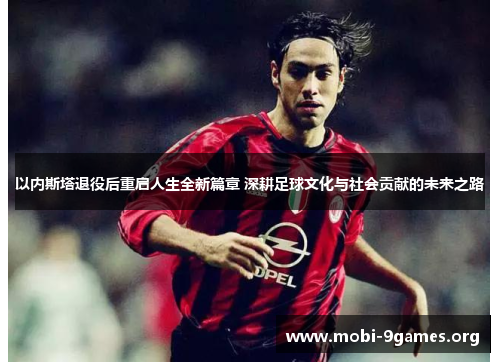 以内斯塔退役后重启人生全新篇章 深耕足球文化与社会贡献的未来之路 以内斯塔退役后重启人生全新篇章 深耕足球文化与社会贡献的未来之路