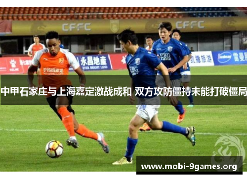 中甲石家庄与上海嘉定激战成和 双方攻防僵持未能打破僵局 中甲石家庄与上海嘉定激战成和 双方攻防僵持未能打破僵局