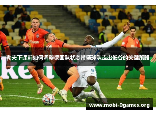 勒夫下课前如何调整德国队状态带领球队走出低谷的关键策略 勒夫下课前如何调整德国队状态带领球队走出低谷的关键策略