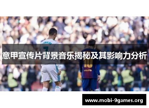 意甲宣传片背景音乐揭秘及其影响力分析 意甲宣传片背景音乐揭秘及其影响力分析