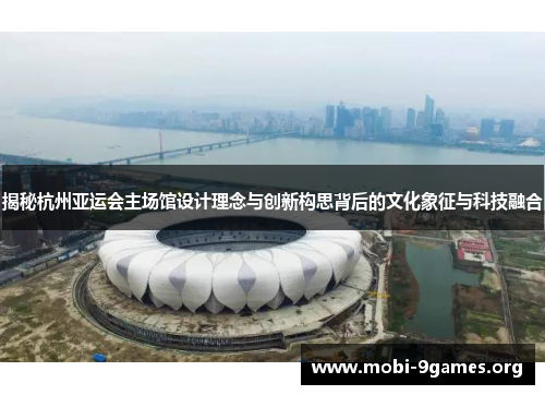 揭秘杭州亚运会主场馆设计理念与创新构思背后的文化象征与科技融合 揭秘杭州亚运会主场馆设计理念与创新构思背后的文化象征与科技融合