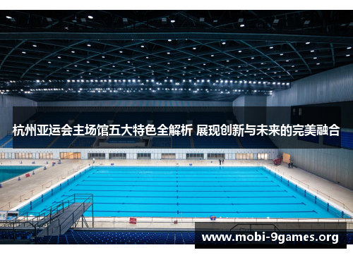 杭州亚运会主场馆五大特色全解析 展现创新与未来的完美融合 杭州亚运会主场馆五大特色全解析 展现创新与未来的完美融合