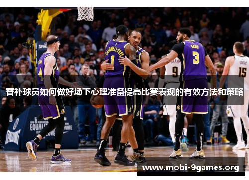 替补球员如何做好场下心理准备提高比赛表现的有效方法和策略 替补球员如何做好场下心理准备提高比赛表现的有效方法和策略