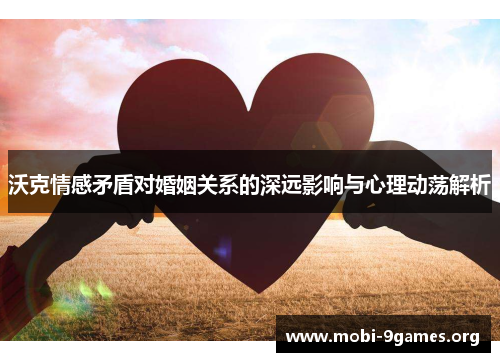 沃克情感矛盾对婚姻关系的深远影响与心理动荡解析 沃克情感矛盾对婚姻关系的深远影响与心理动荡解析