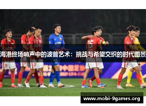 海港终场哨声中的波普艺术:挑战与希望交织的时代图景 海港终场哨声中的波普艺术:挑战与希望交织的时代图景