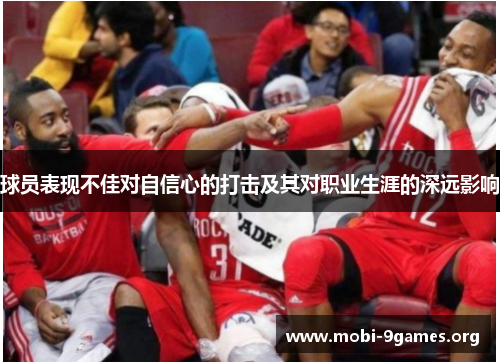 球员表现不佳对自信心的打击及其对职业生涯的深远影响 球员表现不佳对自信心的打击及其对职业生涯的深远影响