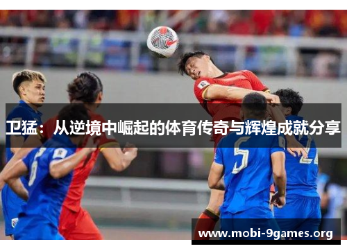 卫猛:从逆境中崛起的体育传奇与辉煌成就分享 卫猛:从逆境中崛起的体育传奇与辉煌成就分享