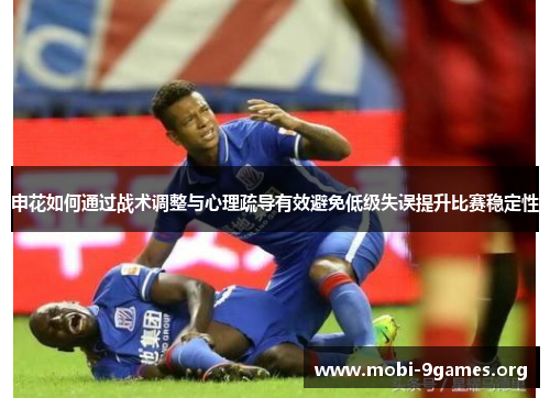 申花如何通过战术调整与心理疏导有效避免低级失误提升比赛稳定性 申花如何通过战术调整与心理疏导有效避免低级失误提升比赛稳定性