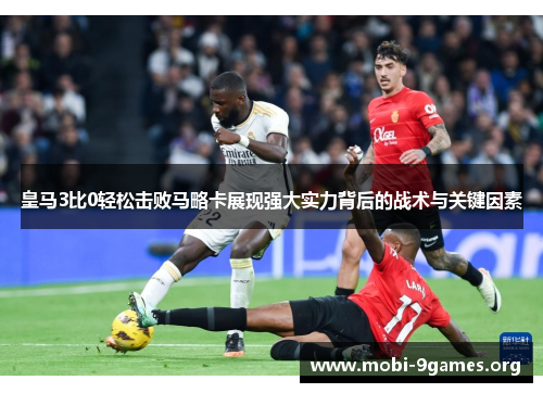 皇马3比0轻松击败马略卡展现强大实力背后的战术与关键因素 皇马3比0轻松击败马略卡展现强大实力背后的战术与关键因素