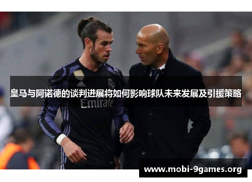 皇马与阿诺德的谈判进展将如何影响球队未来发展及引援策略 皇马与阿诺德的谈判进展将如何影响球队未来发展及引援策略