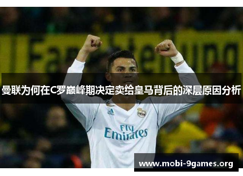 曼联为何在C罗巅峰期决定卖给皇马背后的深层原因分析 曼联为何在C罗巅峰期决定卖给皇马背后的深层原因分析