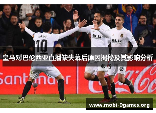 皇马对巴伦西亚直播缺失幕后原因揭秘及其影响分析 皇马对巴伦西亚直播缺失幕后原因揭秘及其影响分析