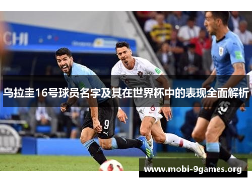 乌拉圭16号球员名字及其在世界杯中的表现全面解析 乌拉圭16号球员名字及其在世界杯中的表现全面解析
