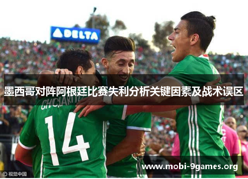 墨西哥对阵阿根廷比赛失利分析关键因素及战术误区 墨西哥对阵阿根廷比赛失利分析关键因素及战术误区
