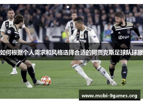 如何根据个人需求和风格选择合适的阿贾克斯足球队球服 如何根据个人需求和风格选择合适的阿贾克斯足球队球服