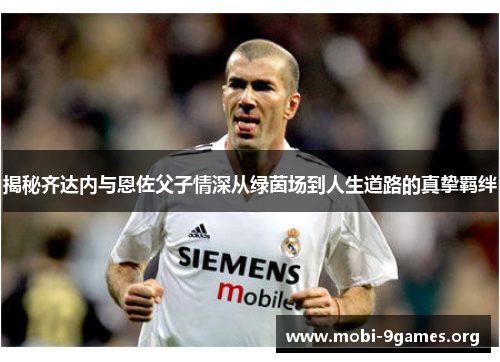 揭秘齐达内与恩佐父子情深从绿茵场到人生道路的真挚羁绊 揭秘齐达内与恩佐父子情深从绿茵场到人生道路的真挚羁绊